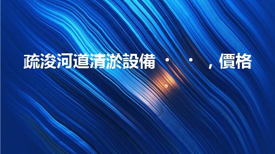 疏浚河道清淤設備，價格通明刨析！